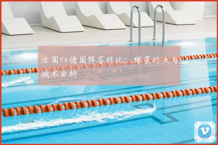法国vs德国阵容对比：球星对决与战术分析