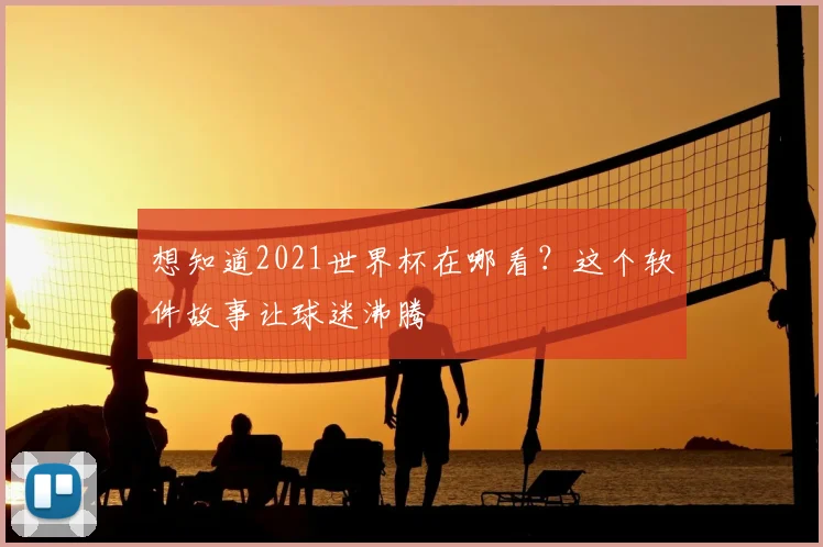 想知道2021世界杯在哪看?这个软件故事让球迷沸腾