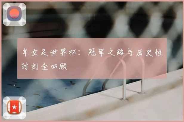 年女足世界杯:冠军之路与历史性时刻全回顾