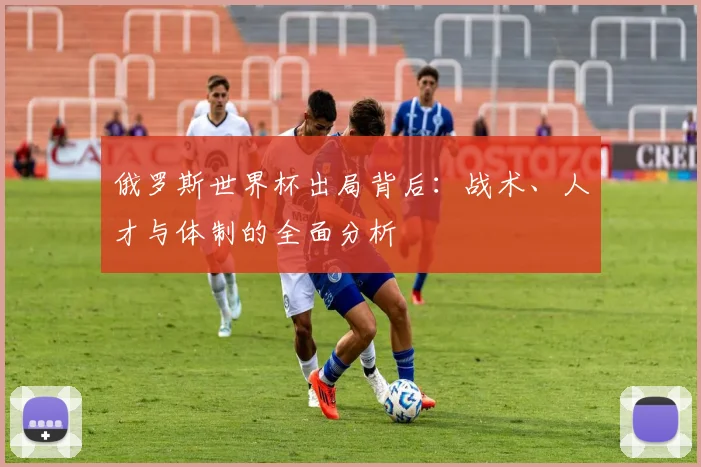 俄罗斯世界杯出局背后:战术、人才与体制的全面分析