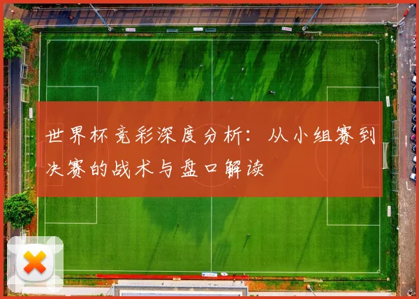 世界杯竞彩深度分析：从小组赛到决赛的战术与盘口解读
