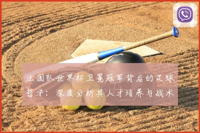 法国队世界杯卫冕冠军背后的足球哲学:深度分析其人才培养与战术传承